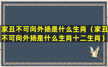 家丑不可向外扬是什么生肖（家丑不可向外扬是什么生肖十二生肖）