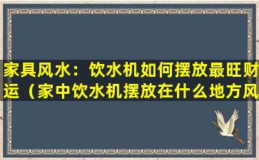 家具风水：饮水机如何摆放最旺财运（家中饮水机摆放在什么地方风水好）