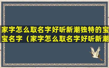 家字怎么取名字好听新潮独特的宝宝名字（家字怎么取名字好听新潮独特的宝宝名字大全）