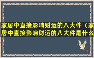 家居中直接影响财运的八大件（家居中直接影响财运的八大件是什么）