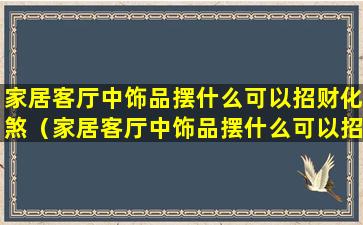 家居客厅中饰品摆什么可以招财化煞（家居客厅中饰品摆什么可以招财化煞呢）