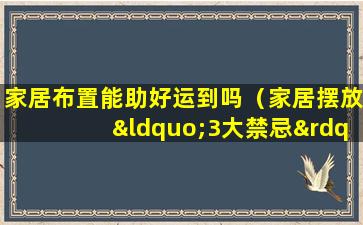 家居布置能助好运到吗（家居摆放“3大禁忌”,帮你提升财运,避免感情运势下降）