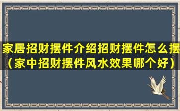 家居招财摆件介绍招财摆件怎么摆（家中招财摆件风水效果哪个好）