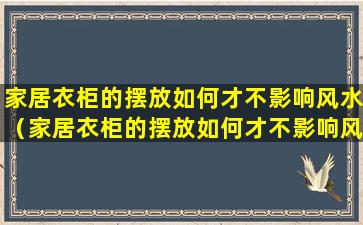 家居衣柜的摆放如何才不影响风水（家居衣柜的摆放如何才不影响风水运势）