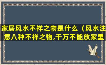 家居风水不祥之物是什么（风水注意八种不祥之物,千万不能放家里!）