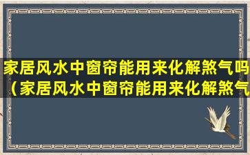 家居风水中窗帘能用来化解煞气吗（家居风水中窗帘能用来化解煞气吗为什么）