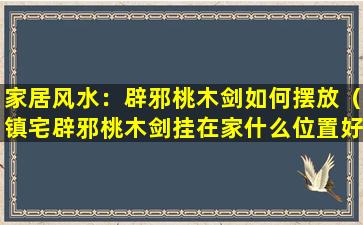 家居风水：辟邪桃木剑如何摆放（镇宅辟邪桃木剑挂在家什么位置好）