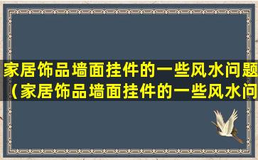 家居饰品墙面挂件的一些风水问题（家居饰品墙面挂件的一些风水问题怎么解决）