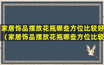 家居饰品摆放花瓶哪些方位比较好（家居饰品摆放花瓶哪些方位比较好一点）