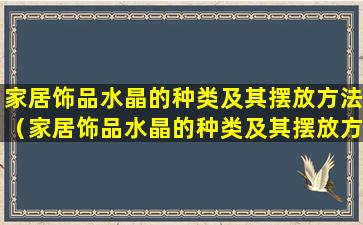 家居饰品水晶的种类及其摆放方法（家居饰品水晶的种类及其摆放方法图解）