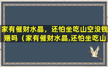 家有催财水晶，还怕坐吃山空没钱赚吗（家有催财水晶,还怕坐吃山空没钱赚吗）