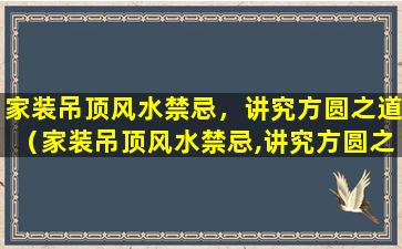 家装吊顶风水禁忌，讲究方圆之道（家装吊顶风水禁忌,讲究方圆之道）