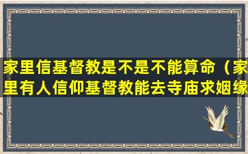 家里信基督教是不是不能算命（家里有人信仰基督教能去寺庙求姻缘吗）