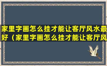 家里字画怎么挂才能让客厅风水最好（家里字画怎么挂才能让客厅风水最好呢）