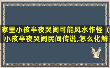 家里小孩半夜哭闹可能风水作怪（小孩半夜哭闹民间传说,怎么化解）