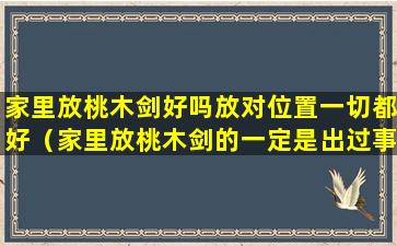 家里放桃木剑好吗放对位置一切都好（家里放桃木剑的一定是出过事的吗）