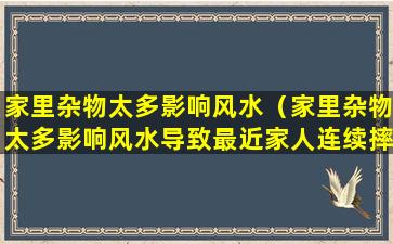 家里杂物太多影响风水（家里杂物太多影响风水导致最近家人连续摔跤）