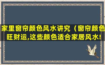 家里窗帘颜色风水讲究（窗帘颜色旺财运,这些颜色适合家居风水!）