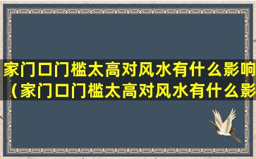 家门口门槛太高对风水有什么影响（家门口门槛太高对风水有什么影响嘛）