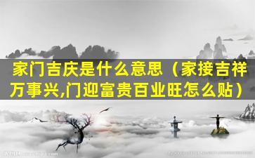 家门吉庆是什么意思（家接吉祥万事兴,门迎富贵百业旺怎么贴）