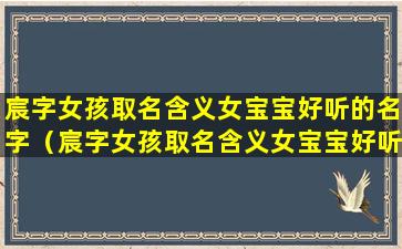 宸字女孩取名含义女宝宝好听的名字（宸字女孩取名含义女宝宝好听的名字有哪些）