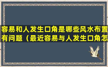 容易和人发生口角是哪些风水布置有问题（最近容易与人发生口角怎么改运）