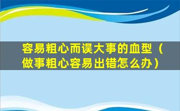 容易粗心而误大事的血型（做事粗心容易出错怎么办）