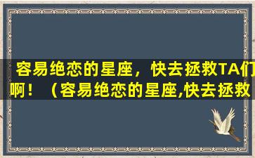 容易绝恋的星座，快去拯救TA们啊！（容易绝恋的星座,快去拯救ta们啊!）