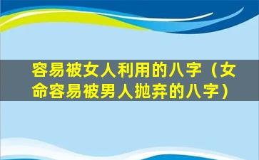 容易被女人利用的八字（女命容易被男人抛弃的八字）