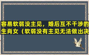 容易软弱没主见，婚后互不干涉的生肖女（软弱没有主见无法做出决定的性格可以改变吗）