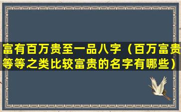 富有百万贵至一品八字（百万富贵等等之类比较富贵的名字有哪些）