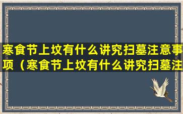 寒食节上坟有什么讲究扫墓注意事项（寒食节上坟有什么讲究扫墓注意事项吗）