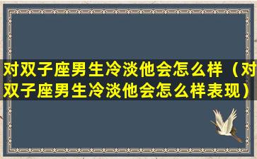 对双子座男生冷淡他会怎么样（对双子座男生冷淡他会怎么样表现）