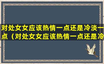 对处女女应该热情一点还是冷淡一点（对处女女应该热情一点还是冷淡一点呢）