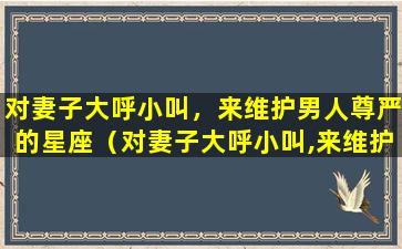 对妻子大呼小叫，来维护男人尊严的星座（对妻子大呼小叫,来维护男人尊严的星座）