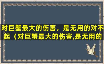 对巨蟹最大的伤害，是无用的对不起（对巨蟹最大的伤害,是无用的对不起）