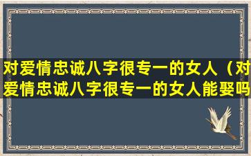 对爱情忠诚八字很专一的女人（对爱情忠诚八字很专一的女人能娶吗）