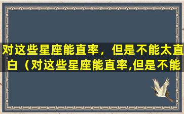 对这些星座能直率，但是不能太直白（对这些星座能直率,但是不能太直白）