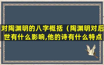 对陶渊明的八字概括（陶渊明对后世有什么影响,他的诗有什么特点）