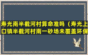 寿光南半截河村算命准吗（寿光上口镇半截河村南一砂场未覆盖环保不达标）