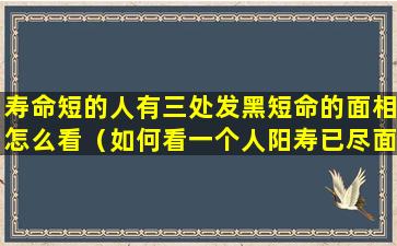 寿命短的人有三处发黑短命的面相怎么看（如何看一个人阳寿已尽面相及颜色）