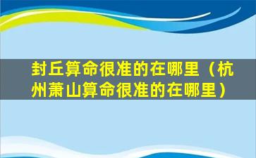 封丘算命很准的在哪里（杭州萧山算命很准的在哪里）