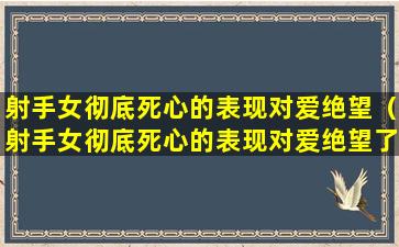 射手女彻底死心的表现对爱绝望（射手女彻底死心的表现对爱绝望了吗）