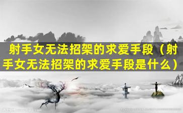 射手女无法招架的求爱手段（射手女无法招架的求爱手段是什么）