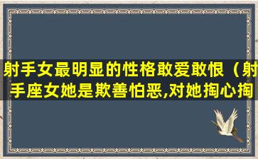 射手女最明显的性格敢爱敢恨（射手座女她是欺善怕恶,对她掏心掏肺的好她不喜欢）