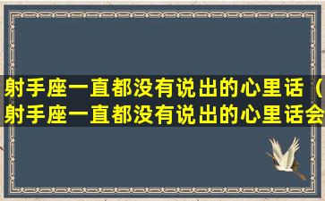 射手座一直都没有说出的心里话（射手座一直都没有说出的心里话会怎么样）