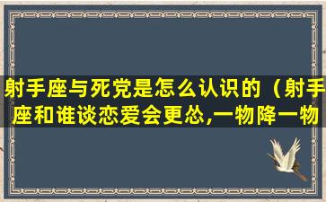 射手座与死党是怎么认识的（射手座和谁谈恋爱会更怂,一物降一物）