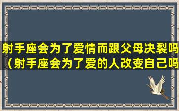 射手座会为了爱情而跟父母决裂吗（射手座会为了爱的人改变自己吗）