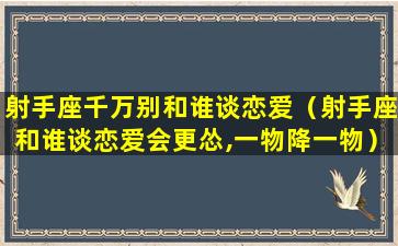 射手座千万别和谁谈恋爱（射手座和谁谈恋爱会更怂,一物降一物）