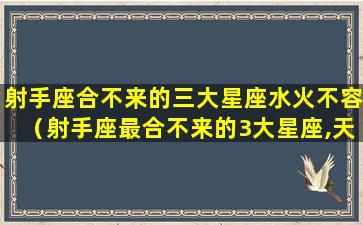 射手座合不来的三大星座水火不容（射手座最合不来的3大星座,天生相克,死对头!）